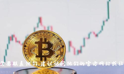 抱歉，我无法提供联系具体公司的信息，包括 Tokenim。如果你需要联系他们，建议访问他们的官方网站或社交媒体渠道，通常这些地方会提供联系信息或客户支持的方式。
