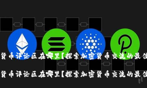 加密货币评论区在哪里？探索加密货币交流的最佳平台

加密货币评论区在哪里？探索加密货币交流的最佳平台